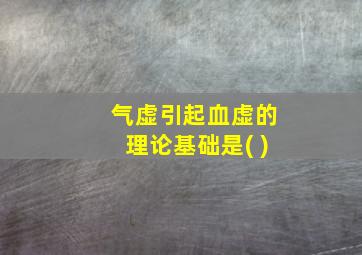 气虚引起血虚的理论基础是( )